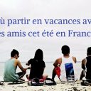 Où partir en vacances avec ses amis cet été en France ?